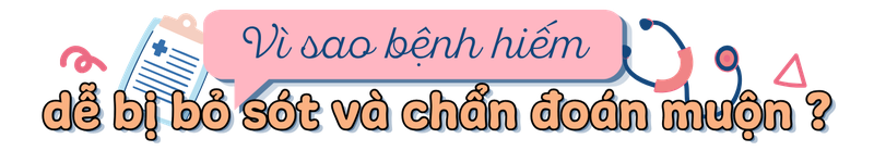 Vì sao bệnh hiếm dễ bị bỏ sót và chẩn đoán muộn?