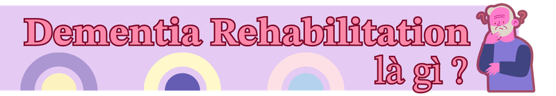 Dementia rehabilitation: Phục hồi chức năng cho người sa sút trí tuệ - Hiểu đúng để chăm sóc tốt hơn h2 1