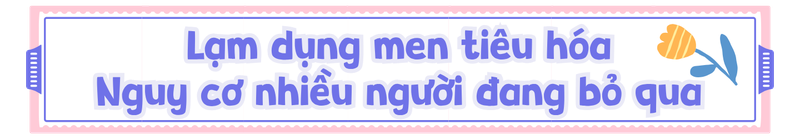 Lạm dụng men tiêu hóa - Nguy cơ nhiều người đang bỏ qua
