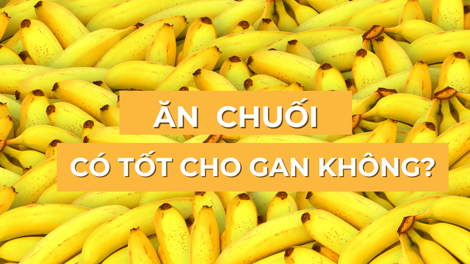 Ăn chuối có tốt cho gan không? Lợi ích sức khỏe của chuối