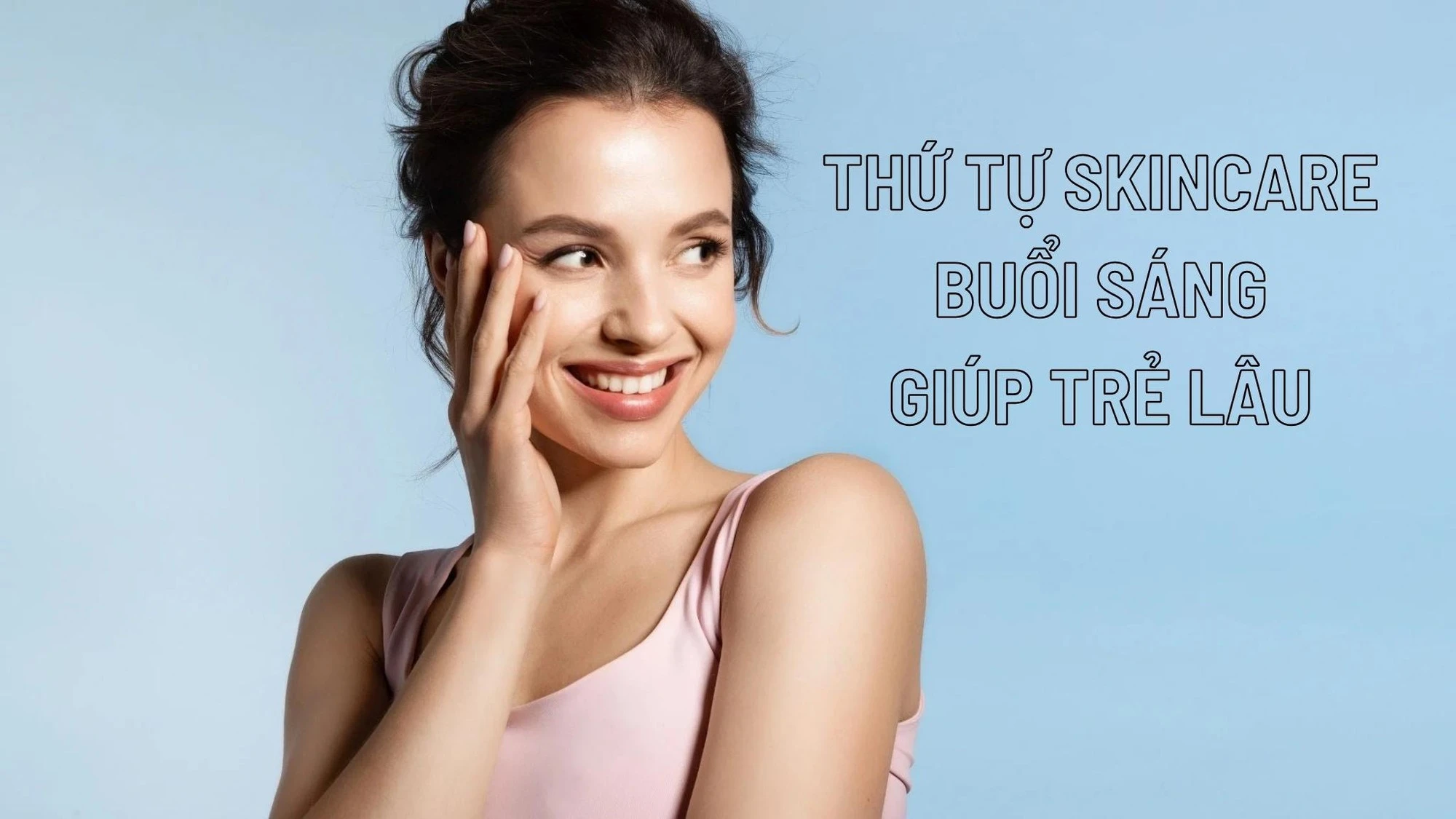 Trình tự skincare buổi sáng giúp trẻ lâu